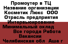 Промоутер в ТЦ › Название организации ­ Косметик Люкс, ООО › Отрасль предприятия ­ Интервьюирование › Минимальный оклад ­ 22 000 - Все города Работа » Вакансии   . Челябинская обл.,Аша г.